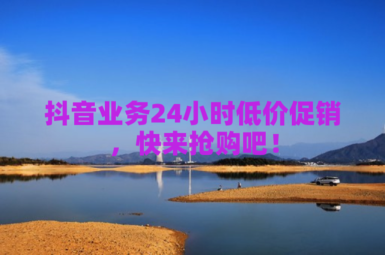 抖音业务24小时低价促销，快来抢购吧！
