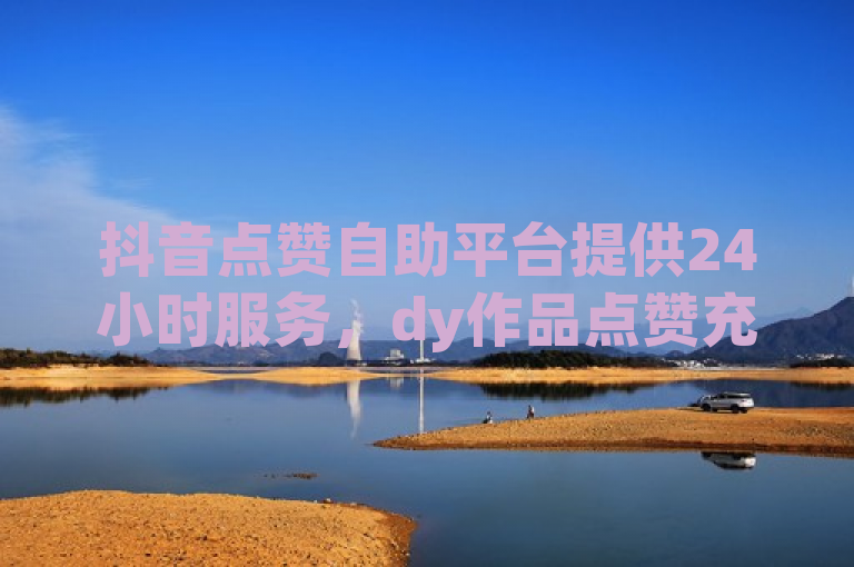 抖音点赞自助平台提供24小时服务，dy作品点赞充值便捷高效。