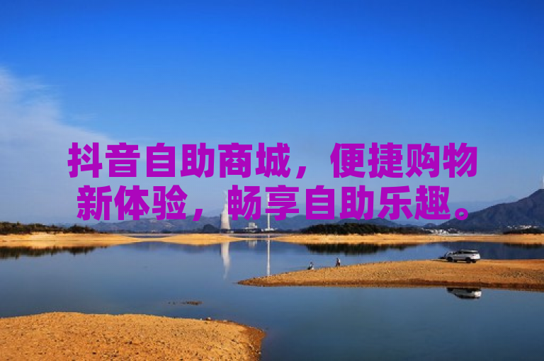 抖音自助商城，便捷购物新体验，畅享自助乐趣。