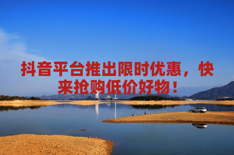 抖音平台推出限时优惠，快来抢购低价好物！