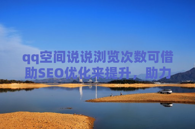 qq空间说说浏览次数可借助SEO优化来提升，助力内容获得更多关注。