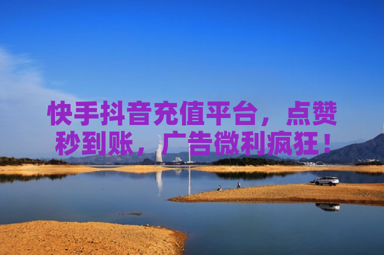 快手抖音充值平台，点赞秒到账，广告微利疯狂！