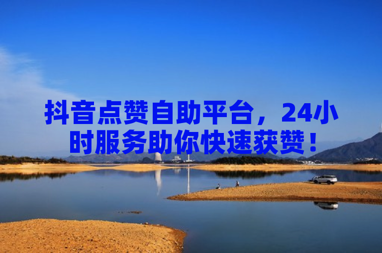 抖音点赞自助平台，24小时服务助你快速获赞！