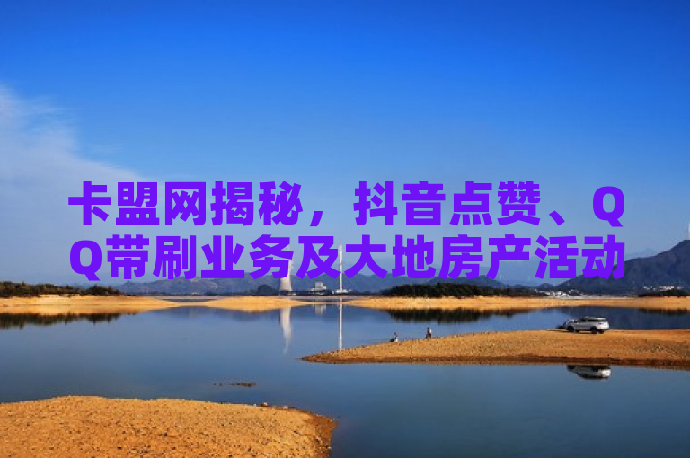 卡盟网揭秘，抖音点赞、QQ带刷业务及大地房产活动。