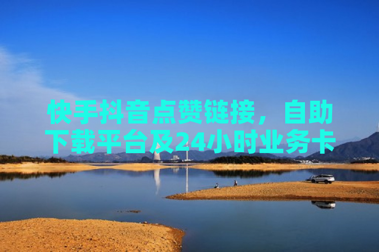 快手抖音点赞链接，自助下载平台及24小时业务卡盟网站。