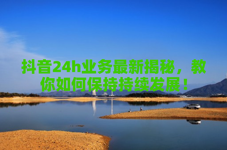 抖音24h业务最新揭秘，教你如何保持持续发展！