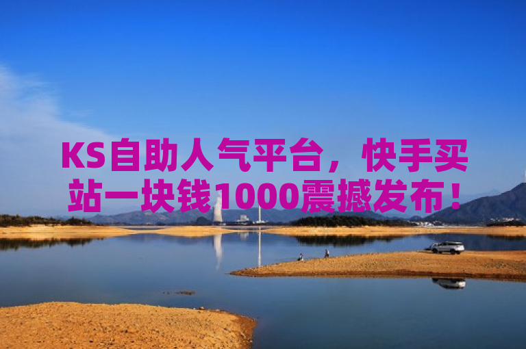 KS自助人气平台，快手买站一块钱1000震撼发布！