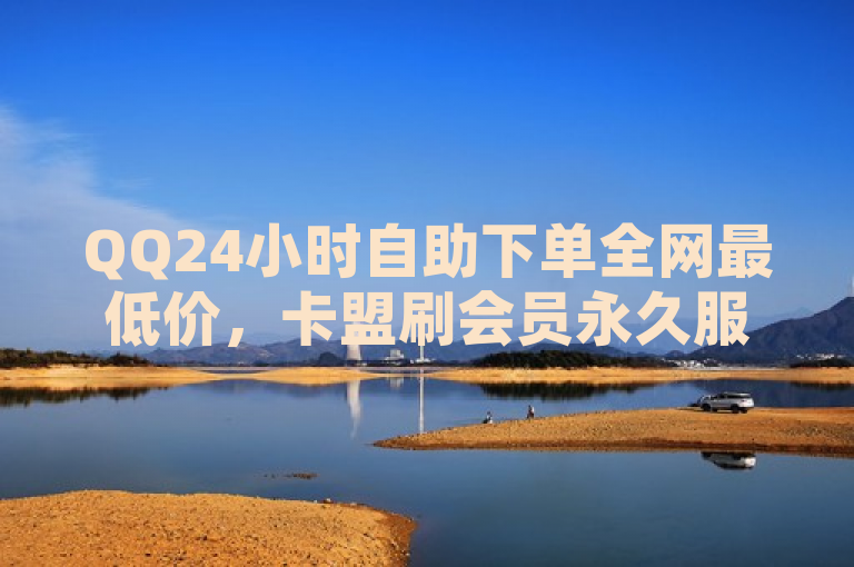 QQ24小时自助下单全网最低价，卡盟刷会员永久服务。