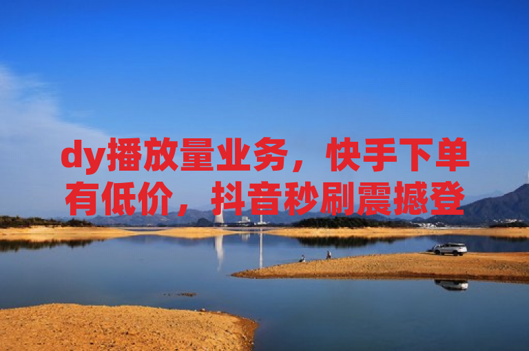 dy播放量业务，快手下单有低价，抖音秒刷震撼登场！