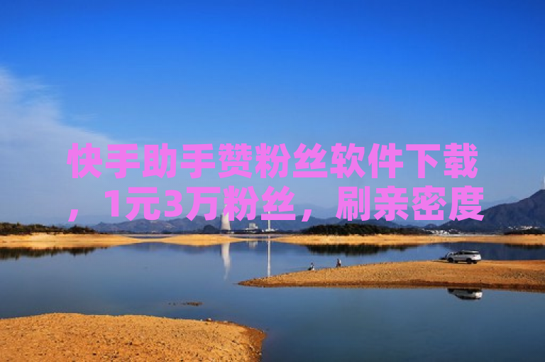 快手助手赞粉丝软件下载，1元3万粉丝，刷亲密度网址。