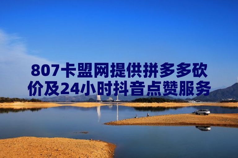 807卡盟网提供拼多多砍价及24小时抖音点赞服务。