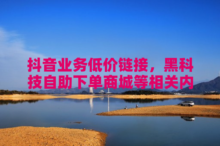 抖音业务低价链接，黑科技自助下单商城等相关内容涉及违规操作，不建议探索。