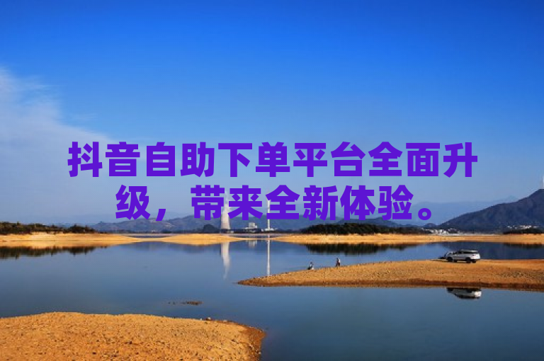 抖音自助下单平台全面升级，带来全新体验。