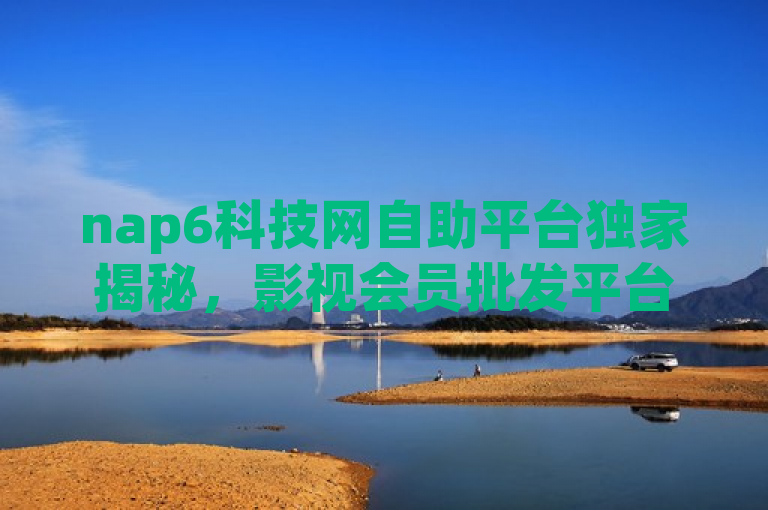 nap6科技网自助平台独家揭秘，影视会员批发平台发卡网提供抖音点赞24小时服务。