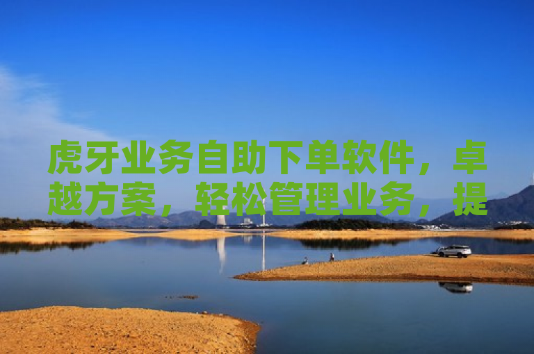 虎牙业务自助下单软件，卓越方案，轻松管理业务，提升效率。