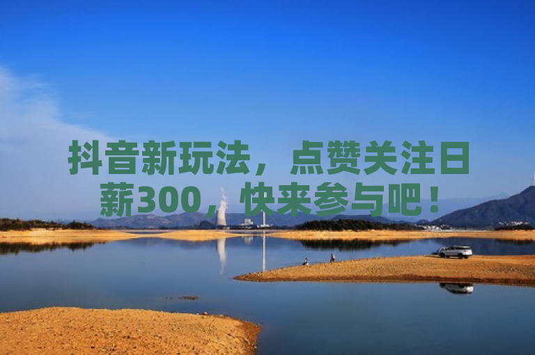 抖音新玩法，点赞关注日薪300，快来参与吧！