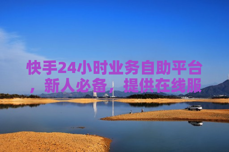 快手24小时业务自助平台，新人必备，提供在线服务！
