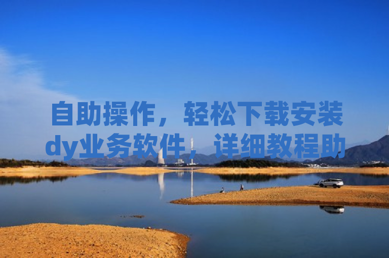 自助操作，轻松下载安装dy业务软件，详细教程助你上手。