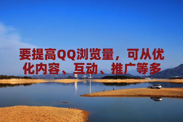 要提高QQ浏览量，可从优化内容、互动、推广等多方面入手。