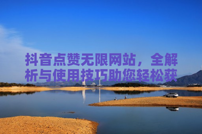 抖音点赞无限网站，全解析与使用技巧助您轻松获赞。