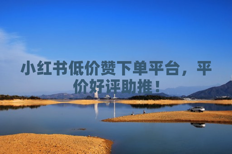 小红书低价赞下单平台，平价好评助推！