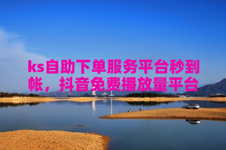 ks自助下单服务平台秒到帐，抖音免费播放量平台助力内容推广。