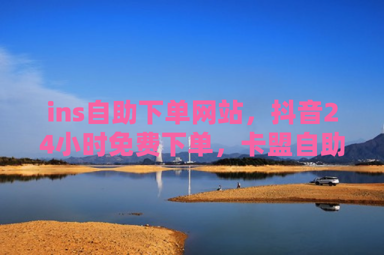 ins自助下单网站，抖音24小时免费下单，卡盟自助下单软件，qq刷访客量。
