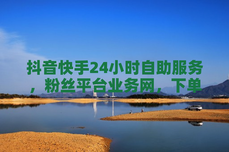 抖音快手24小时自助服务，粉丝平台业务网，下单便捷。