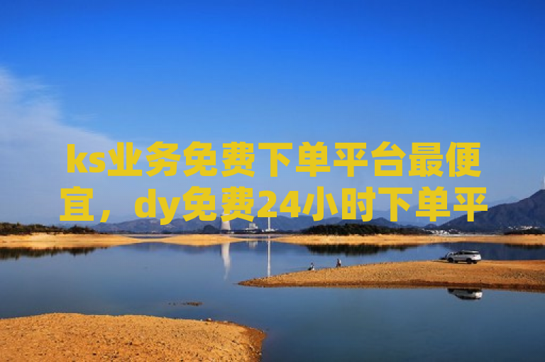 ks业务免费下单平台最便宜，dy免费24小时下单平台也便宜。