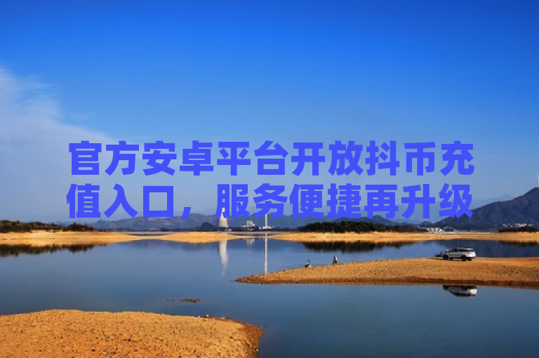 官方安卓平台开放抖币充值入口，服务便捷再升级