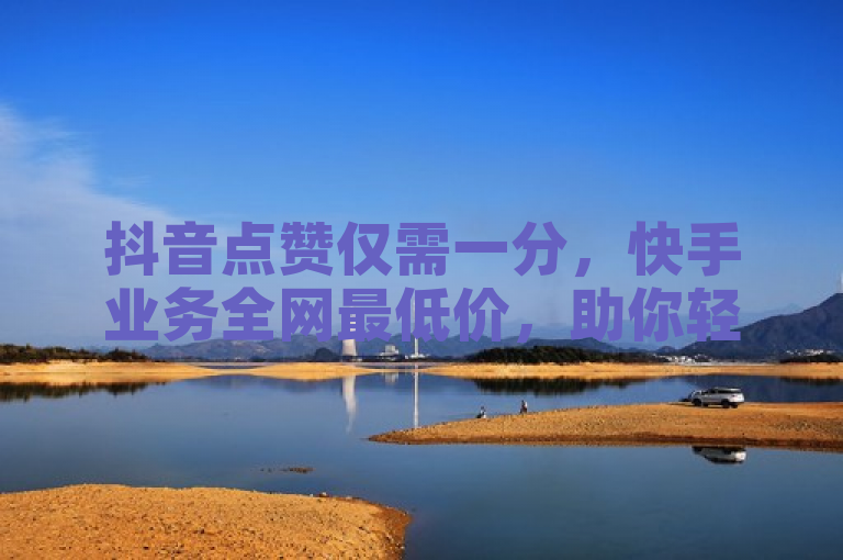 抖音点赞仅需一分，快手业务全网最低价，助你轻松上热门！