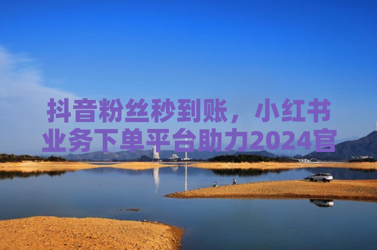 抖音粉丝秒到账，小红书业务下单平台助力2024官方紧急辟谣！