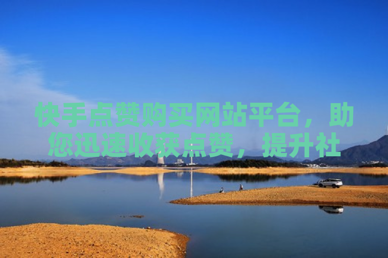 快手点赞购买网站平台，助您迅速收获点赞，提升社交影响力。