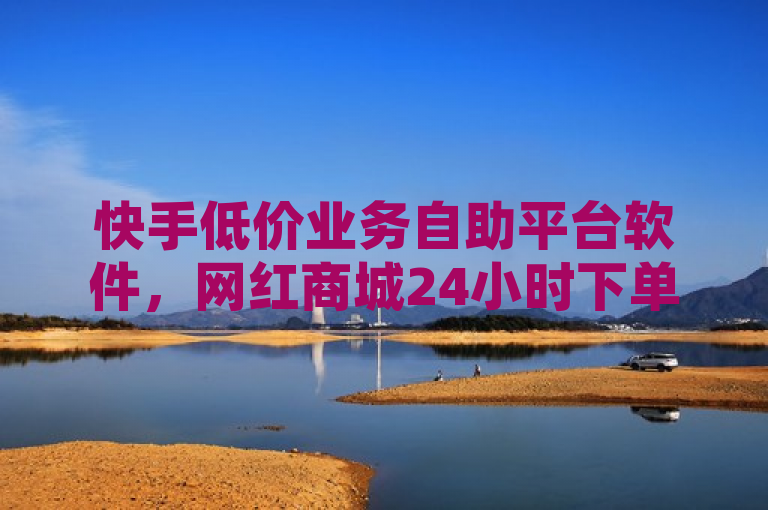 快手低价业务自助平台软件，网红商城24小时下单平台。