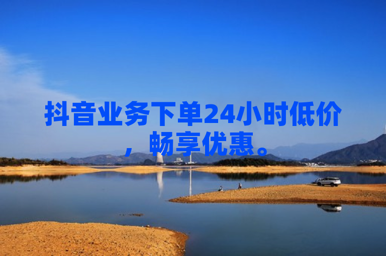 抖音业务下单24小时低价，畅享优惠。