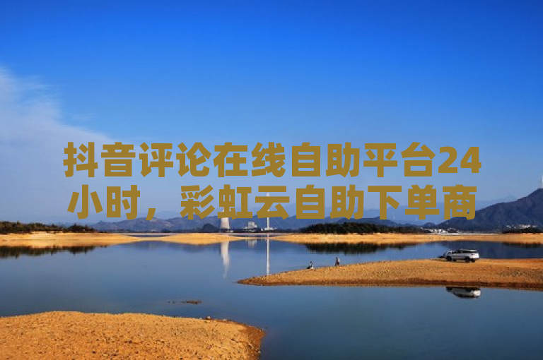 抖音评论在线自助平台24小时，彩虹云自助下单商城随时服务。