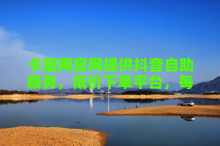 卡盟网官网提供抖音自助服务，低价下单平台，每日免费领赞！