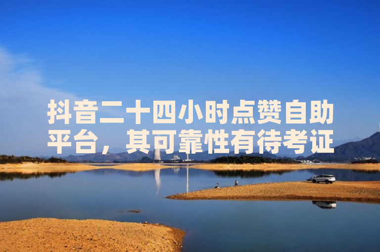 抖音二十四小时点赞自助平台，其可靠性有待考证。