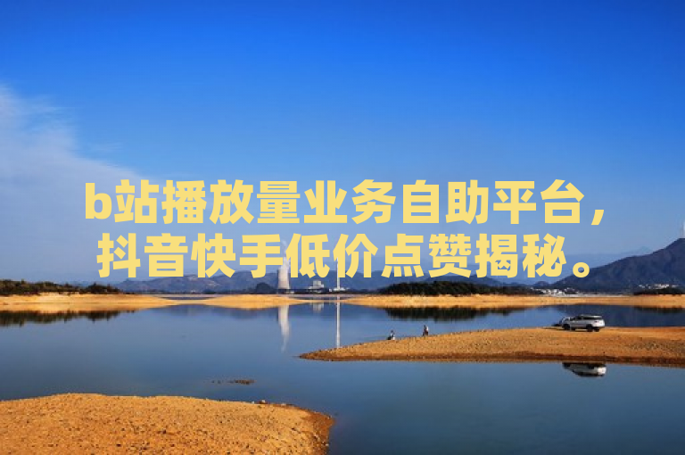 b站播放量业务自助平台，抖音快手低价点赞揭秘。