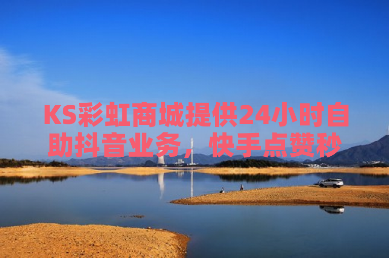 KS彩虹商城提供24小时自助抖音业务，快手点赞秒到账且便宜。