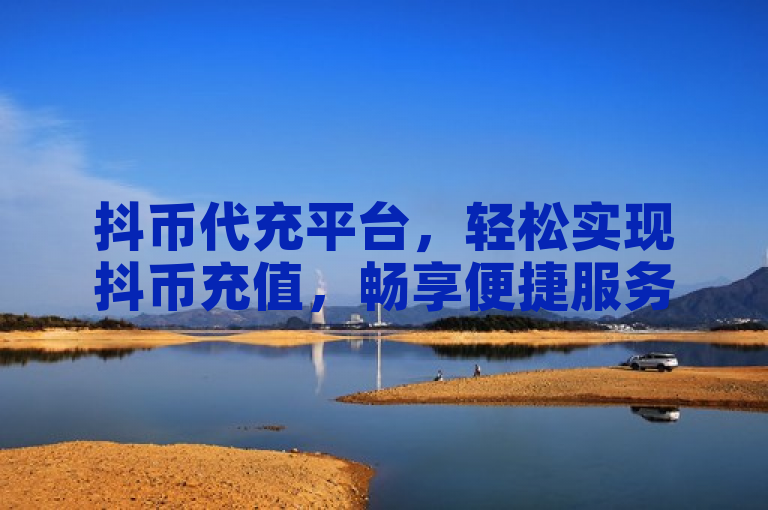 抖币代充平台，轻松实现抖币充值，畅享便捷服务。
