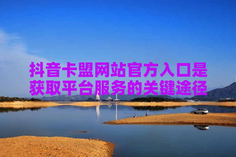 抖音卡盟网站官方入口是获取平台服务的关键途径。
