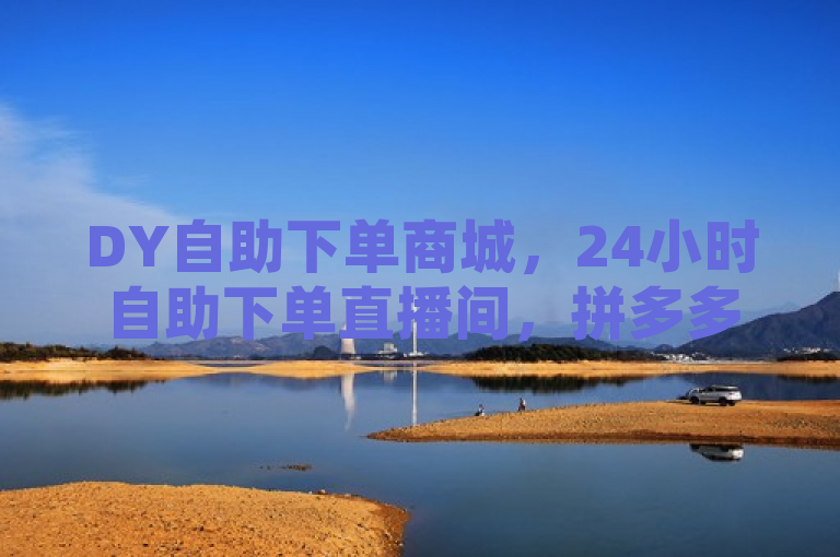 DY自助下单商城，24小时自助下单直播间，拼多多助力工具免费版。