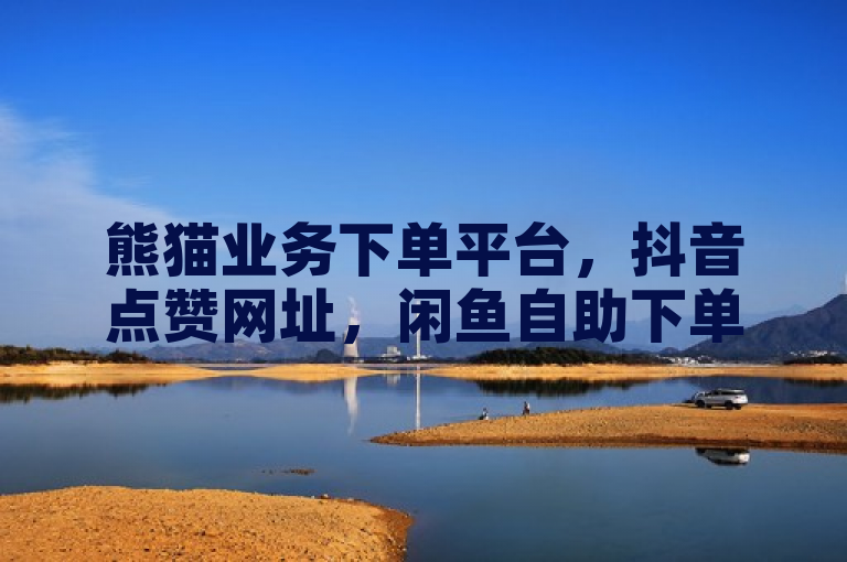 熊猫业务下单平台，抖音点赞网址，闲鱼自助下单，黑科技项目秒到账。