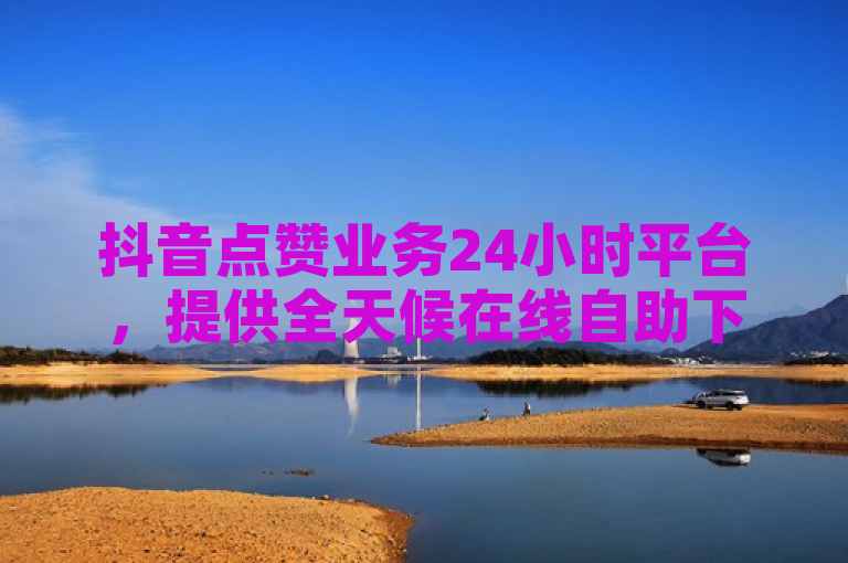 抖音点赞业务24小时平台，提供全天候在线自助下单服务。