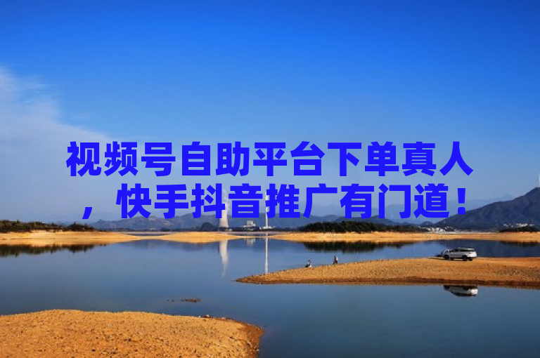 视频号自助平台下单真人，快手抖音推广有门道！