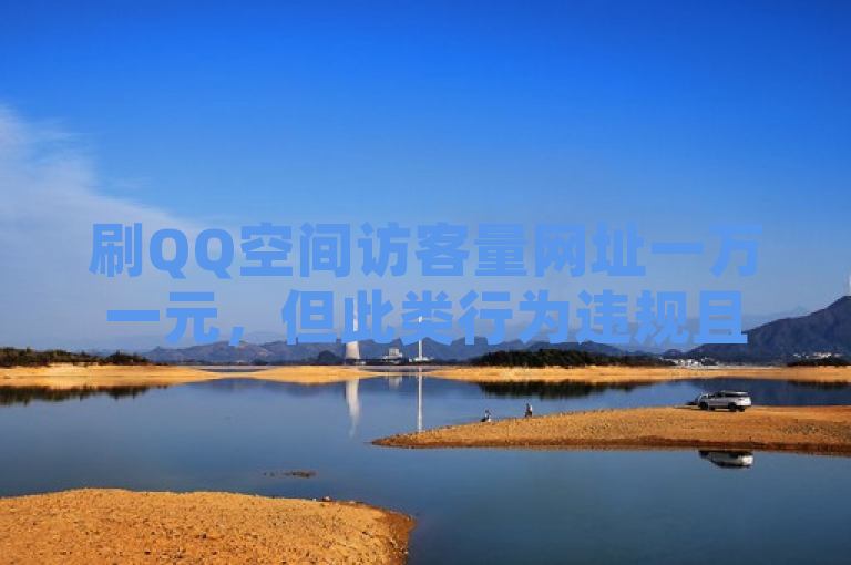 刷QQ空间访客量网址一万一元，但此类行为违规且不可信。