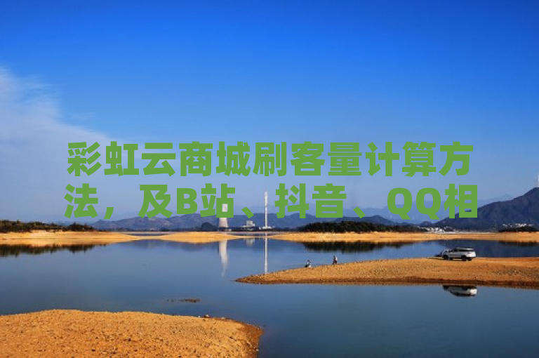 彩虹云商城刷客量计算方法，及B站、抖音、QQ相关业务情况。