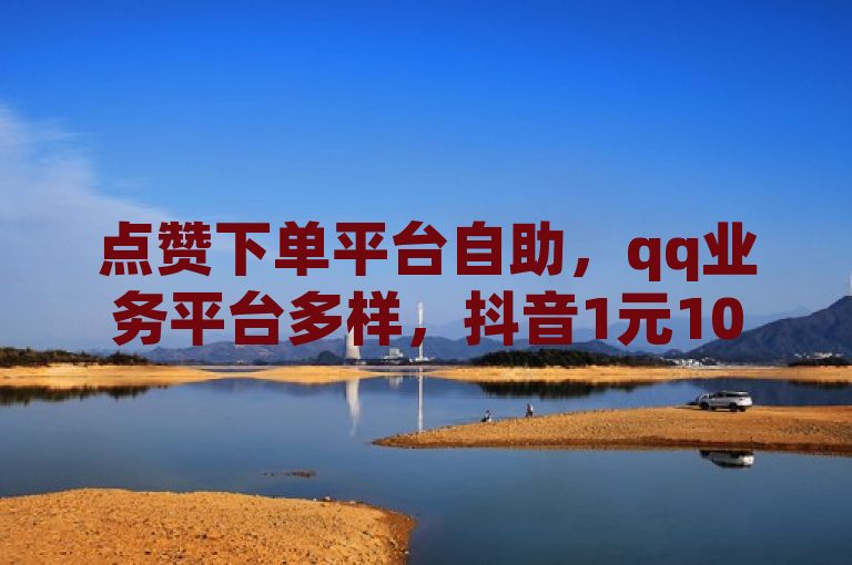 点赞下单平台自助，qq业务平台多样，抖音1元10币充值入口便捷。