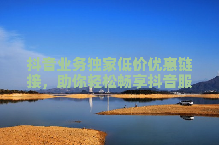 抖音业务独家低价优惠链接，助你轻松畅享抖音服务！